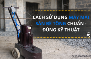 Cách sử dụng máy mài sàn bê tông chuẩn - Đúng kỹ thuật