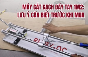Máy cắt gạch đẩy tay 1m2: Lưu ý cần biết trước khi mua