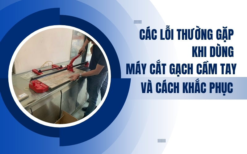Các lỗi thường gặp khi dùng máy cắt gạch cầm tay và cách khắc phục