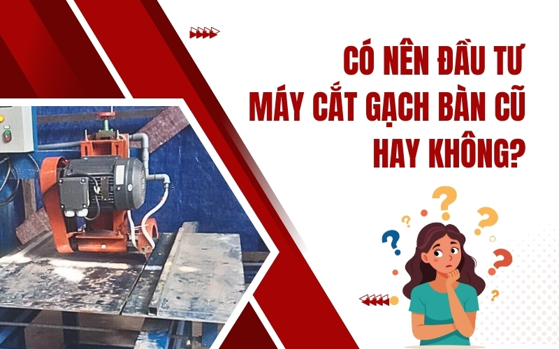 Có nên đầu tư máy cắt gạch bàn cũ hay không?
