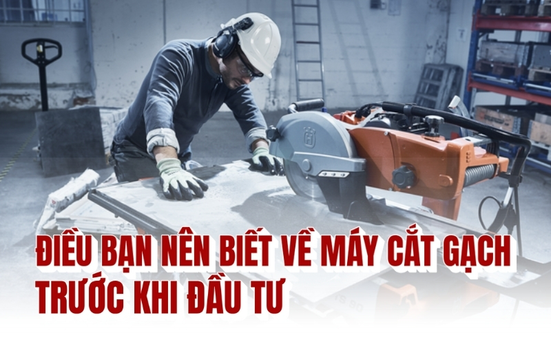 Điều bạn nên biết về máy cắt gạch trước khi đầu tư