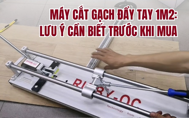 Máy cắt gạch đẩy tay 1m2: Lưu ý cần biết trước khi mua