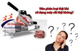 Có nên phân loại thịt trước khi cắt bằng máy thái thịt đông lạnh, thịt chín?