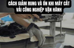 Cách Giảm Rung Và Ồn Khi Máy Cắt Vải Công Nghiệp Vận Hành
