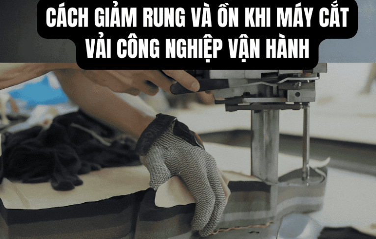 Cách Giảm Rung Và Ồn Khi Máy Cắt Vải Công Nghiệp Vận Hành
