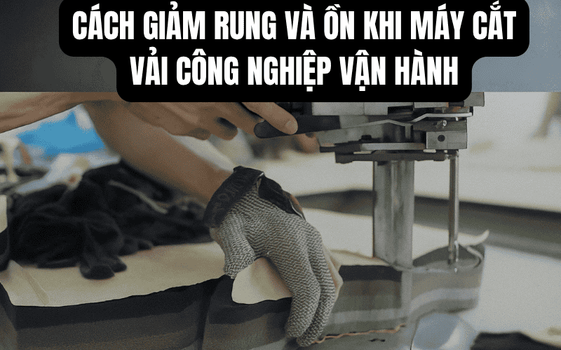 Cách Giảm Rung Và Ồn Khi Máy Cắt Vải Công Nghiệp Vận Hành