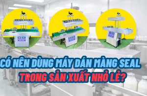 Có nên dùng máy dán màng seal trong sản xuất nhỏ lẻ?