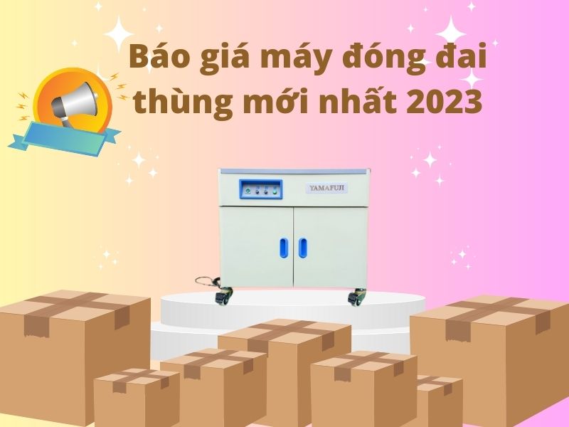 Báo giá máy đóng đai thùng mới nhất 2023