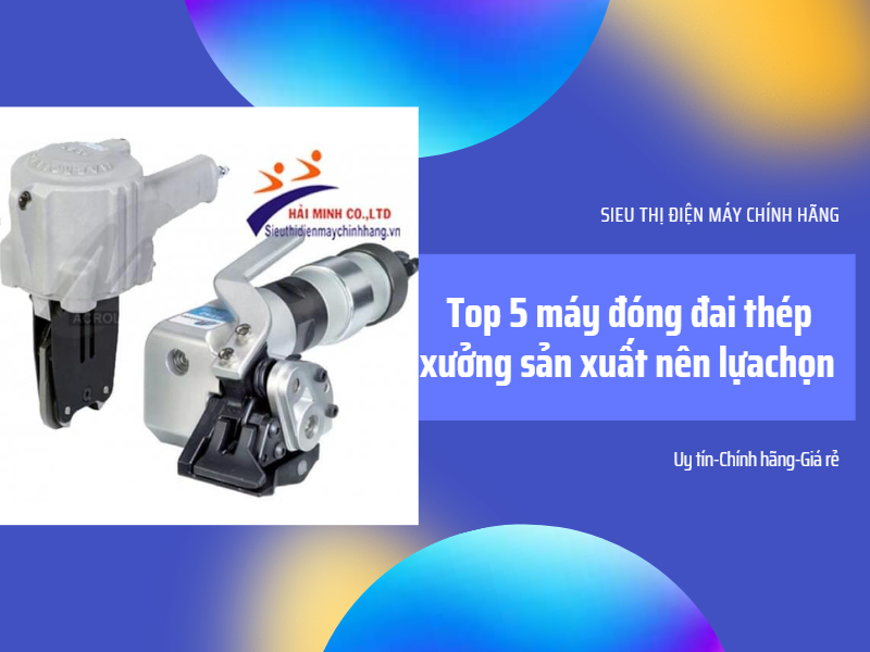 Top 5 máy đóng đai thép xưởng sản xuất nên lựa chọn