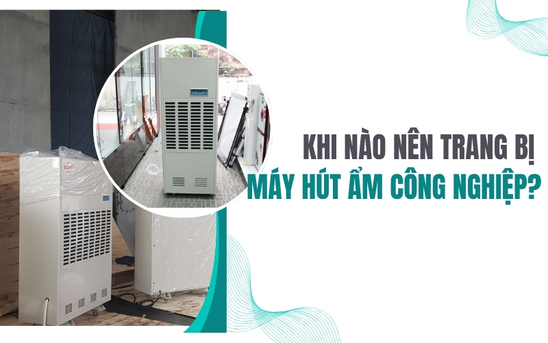 Khi nào nên trang bị máy hút ẩm công nghiệp?