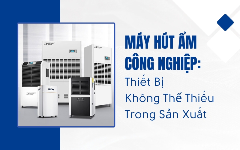 Máy Hút Ẩm Công Nghiệp: Thiết Bị Không Thể Thiếu Trong Sản Xuất