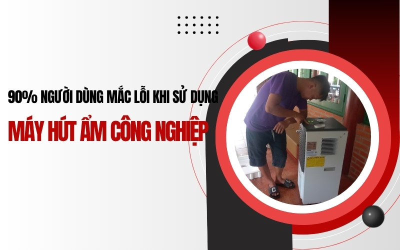 90% người dùng mắc lỗi khi sử dụng máy hút ẩm công nghiệp