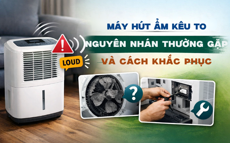 Máy hút ẩm kêu to nguyên nhân thường gặp và cách khắc phục