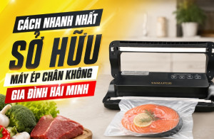 Cách nhanh nhất sở hữu máy ép chân không gia đình Hải Minh