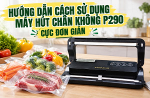 Hướng dẫn cách sử dụng máy hút chân không P290 cực đơn giản 