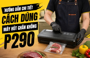 Hướng dẫn chi tiết cách dùng máy hút chân không P290A
