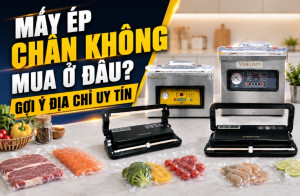 Máy Ép Chân Không Mua Ở Đâu? Gợi Ý Địa Chỉ Uy Tín