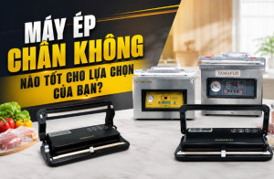 Máy ép chân không nào tốt cho lựa chọn của bạn?