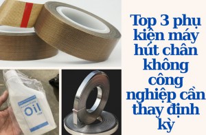 Top 3 phụ kiện máy hút chân không công nghiệp cần thay định kỳ