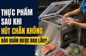 Thực phẩm sau khi hút chân không bảo quản được bao lâu?