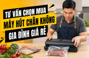 Tư vấn chọn mua máy hút chân không gia đình giá rẻ