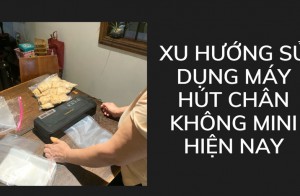 Xu hướng sử dụng máy hút chân không mini hiện nay