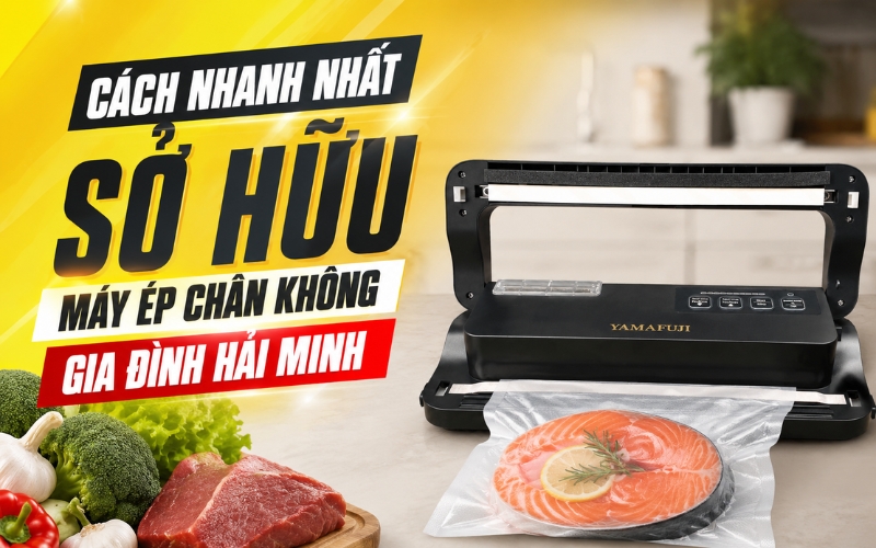 Cách nhanh nhất sở hữu máy ép chân không gia đình Hải Minh