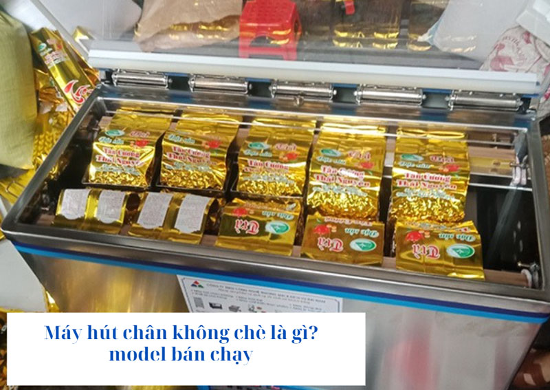 Máy hút chân không chè là gì? model bán chạy