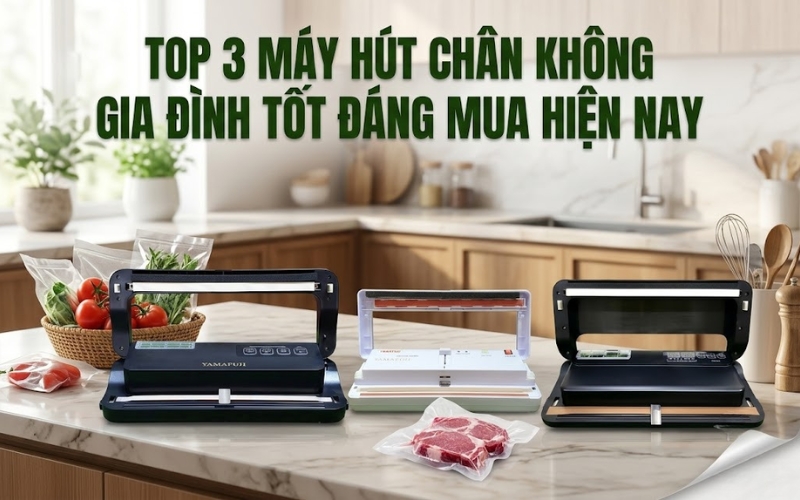 Top 3 máy hút chân không gia đình tốt đáng mua hiện nay