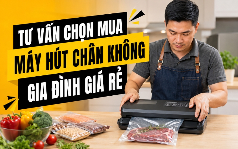 Tư vấn chọn mua máy hút chân không gia đình giá rẻ