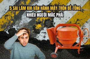5 Sai Lầm Khi Vận Hành Máy Trộn Bê Tông Nhiều Người Mắc Phải
