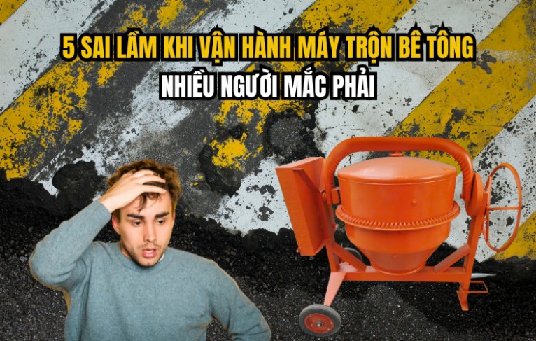 5 Sai Lầm Khi Vận Hành Máy Trộn Bê Tông Nhiều Người Mắc Phải