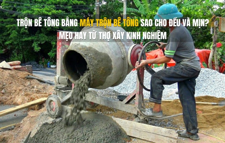 Trộn bê tông bằng máy trộn bê tông sao cho đều và mịn? Mẹo hay từ thợ xây kinh nghiệm
