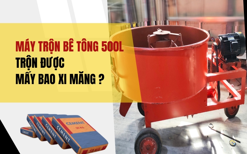 Máy trộn bê tông 500L trộn được mấy bao xi măng