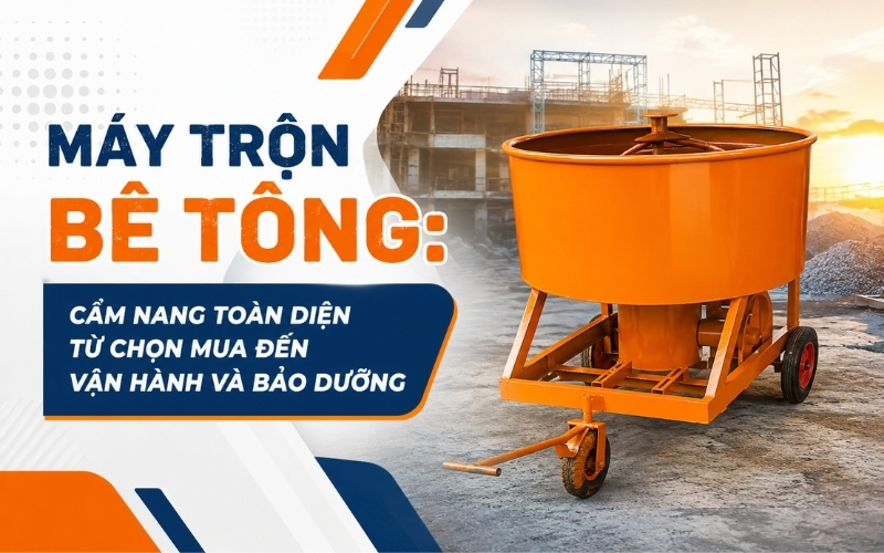 Máy trộn bê tông Cẩm nang toàn diện từ chọn mua đến vận hành và bảo dưỡng