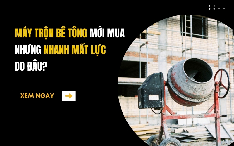 Máy trộn bê tông mới mua nhưng nhanh mất lực, do đâu
