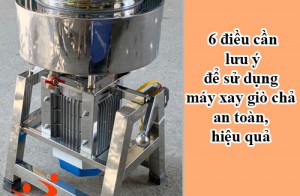 6 điều cần lưu ý để sử dụng máy xay giò chả an toàn, hiệu quả