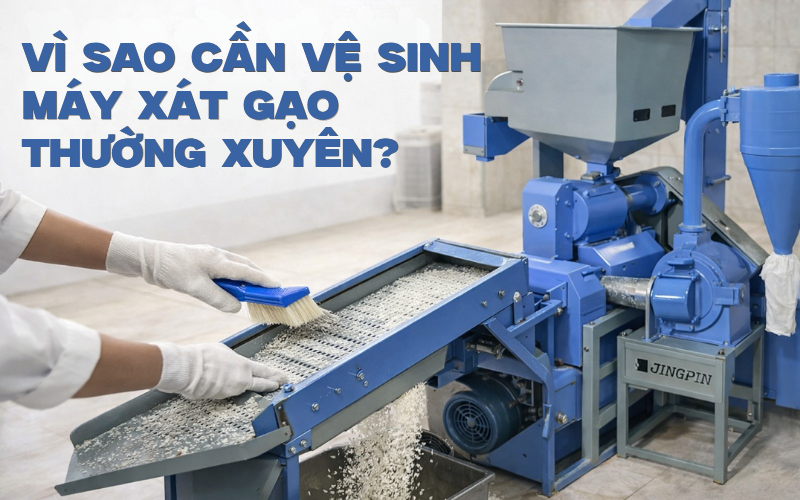 Vì sao cần vệ sinh máy xát gạo thường xuyên?