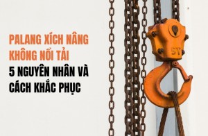 Palang xích nâng không nổi tải - 5 nguyên nhân và cách khắc phục đơn giản