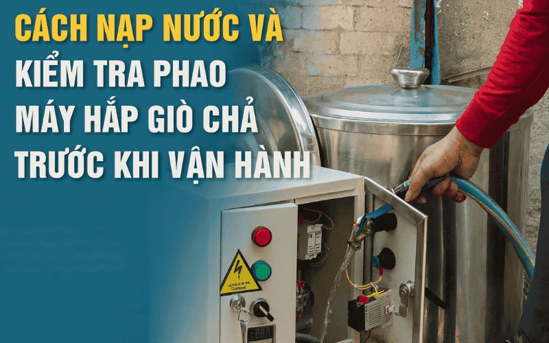 Cách Nạp Nước Và Kiểm Tra Phao Máy Hấp Giò Chả Trước Khi Vận Hành