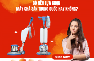 Có nên lựa chọn máy chà sàn Trung Quốc hay không?
