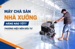 Máy chà sàn nhà xưởng hãng nào tốt? Thương hiệu nên đầu tư