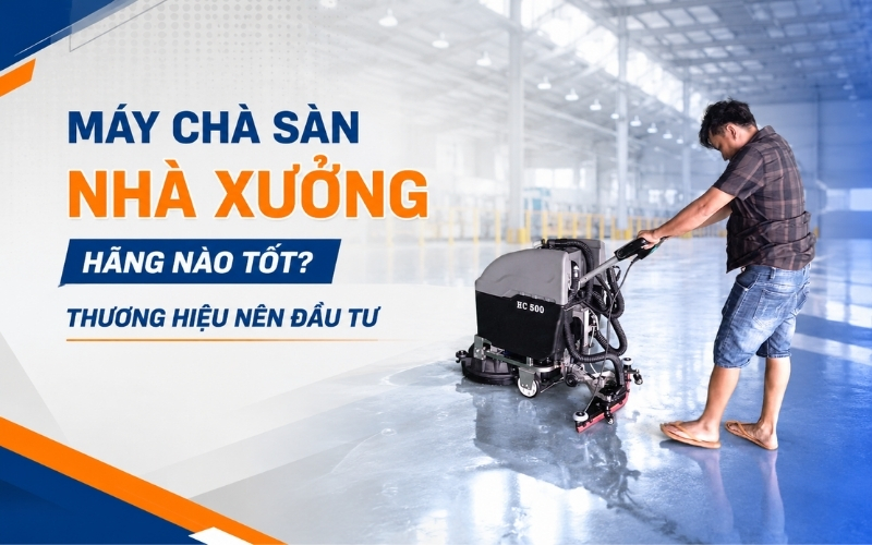 Máy chà sàn nhà xưởng hãng nào tốt Thương hiệu nên đầu tư