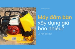 Máy đầm bàn xây dựng giá bao nhiêu? Có nên đầu tư?