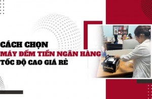 Cách chọn máy đếm tiền ngân hàng tốc độ cao giá rẻ
