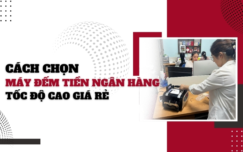 Cách chọn máy đếm tiền ngân hàng tốc độ cao giá rẻ