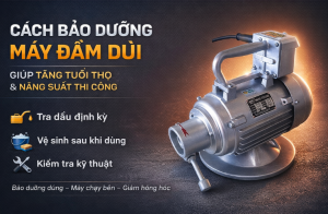 Cách bảo dưỡng máy đầm dùi giúp tăng tuổi thọ và năng suất