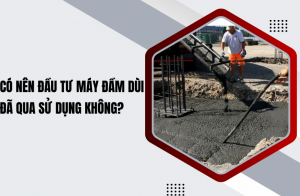 Có nên đầu tư máy đầm dùi đã qua sử dụng không