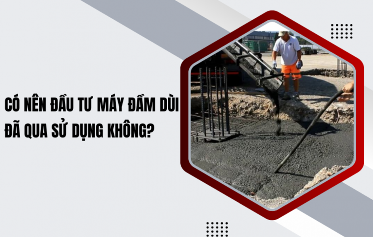 Có nên đầu tư máy đầm dùi đã qua sử dụng không