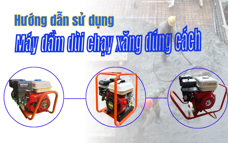 Hướng dẫn sử dụng máy đầm dùi chạy xăng đúng cách
